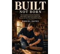 Built Not Born: The Complete Guide for Stepfathers Who Want to Show Up, Connect, and Become the Dad Their Stepchildren Deserve