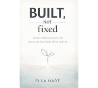Built, Not Fixed: A Calm, Realistic Self-Improvement System for Body, Mind, and Life