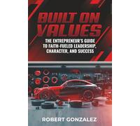 Built On Values: The Entrepreneur’s Guide to Faith-Fueled Leadership, Character, and Success