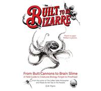 Built To Be Bizarre: From Butt Cannons to Brain Slime A Field Guide to Creatures Biology Forgot to Proofread