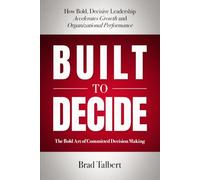 Built to Decide: How Bold, Decisive Leadership Accelerates Growth and Organizational Performance