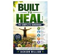 Built to Heal: The Complete Handbook: A Practical Guide to Restoring Health, Building Resilience, and Thriving Naturally