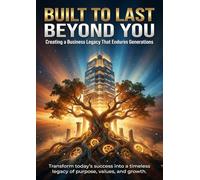 Built to Last Beyond You: Creating a Business Legacy That Endures Generations: Transform today’s success into a timeless legacy of purpose, values, and growth.