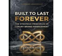 Built to Last Forever: The Complete Guide to Managing Luxury Brands as Systems of Power: Built to Last Forever: How Sovereign Luxury Brands Manage Myth, Margin, and the Art of Saying No