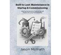 Built to Last: Maintenance in Startup & Commissioning: Aligning Maintenance, Engineering, and Projects for Long-Term Reliability (The Smart Maintenance 4.0 Library)