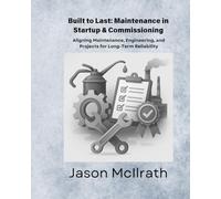 Built to Last: Maintenance in Startup & Commissioning: Aligning Maintenance, Engineering, and Projects for Long-Term Reliability (The Smart Maintenance 4.0 Library)