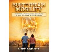 BUILT TO REGAIN MOBILITY: Your Essential Practical Guide To Joint Surgery Recovery, Daily Movement, And Rebuilding Confidence