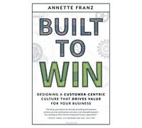 Built to Win: Designing a Customer-Centric Culture that Drives Value for Your Business