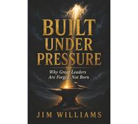 Built Under Pressure: Why Great Leaders Are Forged, No Born