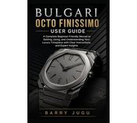 Bulgari Octo Finissimo User Guide: A Complete Beginner-Friendly Manual to Setting, Using, and Understanding Your Luxury Timepiece with Clear ... Insights: 7 (Luxury Italian Watches Guide)