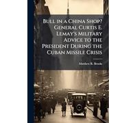 Bull in a China Shop? General Curtis E. Lemay's Military Advice to the President During the Cuban Missile Crisis