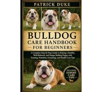 BULLDOG CARE HANDBOOK FOR BEGINNERS: A Complete Step-by-Step Guide to Raising a Healthy, Well-Behaved, and Happy Bulldog Puppy with Training, Nutrition, Grooming, and Health Care Tips.