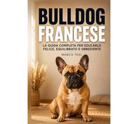 Bulldog Francese: La guida completa per educarlo felice, equilibrato e obbediente. Dal cucciolo al cane adulto, con esercizi pratici passo dopo passo (Guide di Razza)
