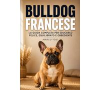 Bulldog Francese: La guida completa per educarlo felice, equilibrato e obbediente. Dal cucciolo al cane adulto, con esercizi pratici passo dopo passo (Guide di Razza)