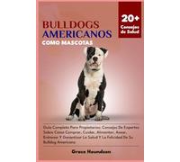 BULLDOGS AMERICANOS COMO MASCOTAS: Guía Completa Para Propietarios: Consejos De Expertos Sobre Cómo Comprar, Cuidar, Alimentar, Asear, Entrenar Y ... Salud Y La Felicidad De Su Bulldog Americano