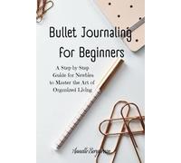 Bullet Journaling for Beginners: A Step-by-Step Guide for Newbies to Master the Art of Organized Living