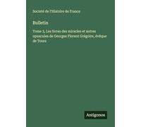 Bulletin: Tome 3, Les livres des miracles et autres opuscules de Georges Florent Grégoire, évêque de Tours