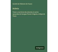 Bulletin: Tome 4, Les livres des miracles et autres opuscules de Georges Florent Grégoire, évêque de Tours