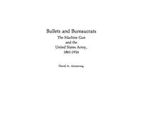 Bullets and Bureaucrats: The Machine Gun and the United States Army, 1861-1916: 29 (Contributions in Military Studies)
