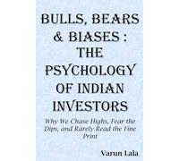 Bulls, Bears and Biases : The Psychology of Indian Investors: Why We Chase Highs, Fear the Dips, and Rarely Read the Fine Print
