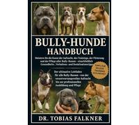 BULLY-HUNDE HANDBUCH: Meistern Sie die Kunst der Aufzucht, des Trainings, der Fütterung und der Pflege aller Bully-Rassen - einschließlich Gesundheits-, Verhaltens- und Sozialisationstipps