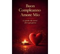 BUON COMPLEANNO AMORE MIO: Il regalo perfetto per il compleanno della persona che ami - Parole da dedicare, emozioni da custodire