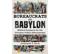 Bureaucrats in Babylon: Biblical Guidance for the Christian Public Administrator