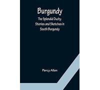 Burgundy: The Splendid Duchy. Stories and Sketches in South Burgundy