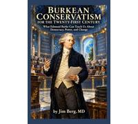 Burkean Conservatism for the Twenty-First Century: What Edmund Burke Can Teach Us About Democracy, Power, and Change (The writings of Jim Berg, MD)