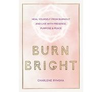 Burn Bright: Heal Yourself from Burnout and Live with Presence, Purpose & Peace (15) (Live Well)