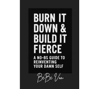 Burn It Down & Build It Fierce: A No-BS Guide To Reinventing Your Damn Self
