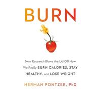 Burn: New Research Blows the Lid Off How We Really Burn Calories, Lose Weight, and Stay Healthy