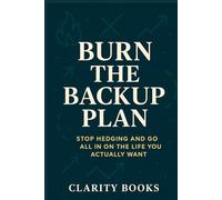 Burn the Backup Plan: Stop hedging and go all in on the life you actually want (Burn the Excuses)