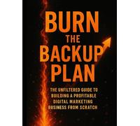 Burn the Backup Plan: The Unfiltered Guide to Building a Profitable Digital Marketing Business From Scratch