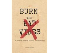 Burn the Bad Vibes: A Venting Journal for the Overwhelmed