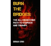 Burn the Bridges: The All-or-Nothing Path to Courage and Triumph