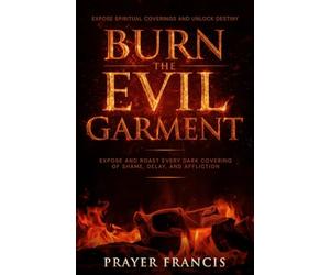 Burn the Evil Garment: Expose and Roast Every Dark Covering of Shame, Delay, and Affliction: Deliverance Prayers to Expose Spiritual Coverings and ... Curses, Evil Cycles, and Satanic Resistance)