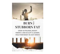 Burn the Stubborn Fat: Drop 20 Pounds, Boost Energy, and Sculpt a Leaner, Healthier Body in Just Weeks
