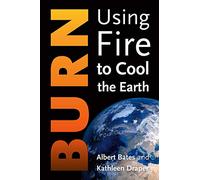 Burn: Using Fire to Turn Down the Heat: Igniting a New Carbon Drawdown Economy to End the Climate Crisis