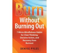 Burn Without Burning Out: 7 Micro-Mindfulness Habits for Clear Thinking, Decisive Action, and Recovery from Burnout