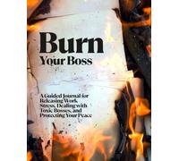 Burn Your Boss: A Guided Journal for Releasing Work Stress, Dealing with Toxic Bosses, and Protecting Your Peace