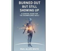 Burned Out & Showing Up: Practical Survival for Overwhelmed Adults: The Essential Guide to Managing Burnout, Overcoming Exhaustion, and Finding Daily Relief Without Major Life Changes