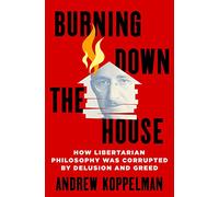 Burning Down the House: How Libertarian Philosophy Was Corrupted by Delusion and Greed