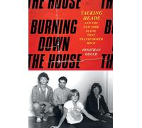 Burning Down the House: Talking Heads and the New York Scene That Transformed Rock - The Definitive Band Biography of the 1970s Avant-Garde