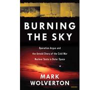 Burning the Sky: Operation Argus and the Untold Story of the Cold War Nuclear Tests in Outer Space