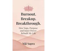 Burnout. Breakup. Breakthrough.: How Yoga, Purpose and Inner Power Rebuilt My Life.