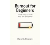 Burnout for Beginners: A Mildly Helpful Guide to Being Tired of Everything