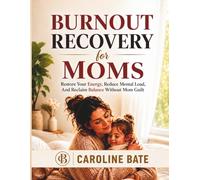 BURNOUT RECOVERY FOR MOMS: Restore Your Energy, Reduce Mental Load, and Reclaim Balance Without Mom Guilt