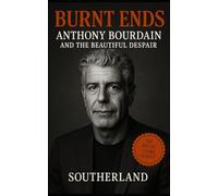 Burnt Ends: Anthony Bourdain and the Beautiful Despair of Living Loudly: Chef, Author, and TV Host Who Redefined Food, Travel, and Mental Health in the