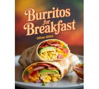 Burritos For Breakfast: Delicious Morning Burrito Recipes with Eggs, Cheese, Meat & Veggies for Quick, Hearty & Flavor-Packed Starts (Good Morning Flavors: The Ultimate Breakfast Cookbook Series)